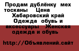Продам дублёнку (мех тосканы) › Цена ­ 10 000 - Хабаровский край Одежда, обувь и аксессуары » Женская одежда и обувь   